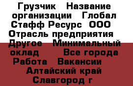 Грузчик › Название организации ­ Глобал Стафф Ресурс, ООО › Отрасль предприятия ­ Другое › Минимальный оклад ­ 1 - Все города Работа » Вакансии   . Алтайский край,Славгород г.